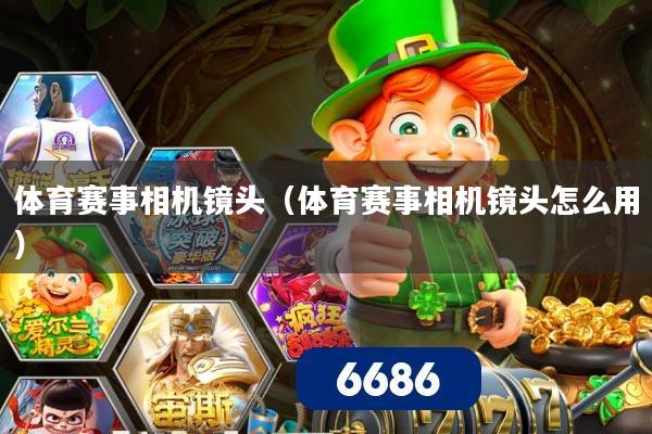 体育赛事相机镜头(体育赛事相机镜头怎么用)
