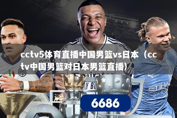 cctv5体育直播中国男篮vs日本（cctv中国男篮对日本男篮直播）