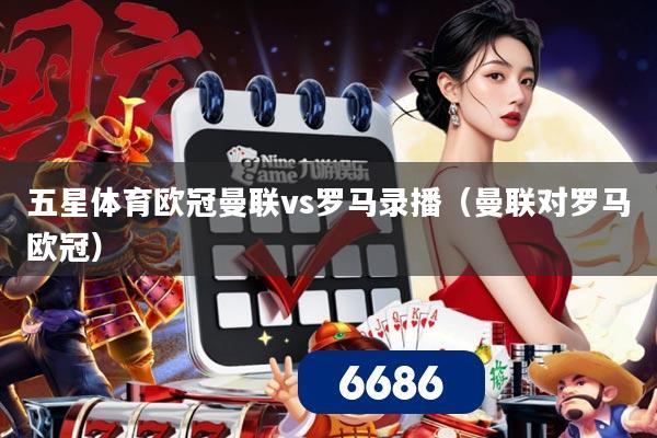 五星体育欧冠曼联vs罗马录播(曼联对罗马欧冠)